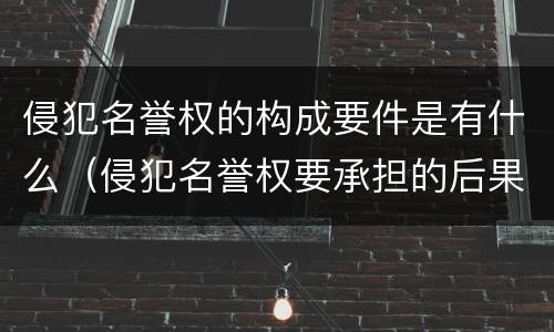 侵犯名誉权的构成要件是有什么（侵犯名誉权要承担的后果）