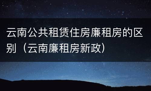 云南公共租赁住房廉租房的区别（云南廉租房新政）