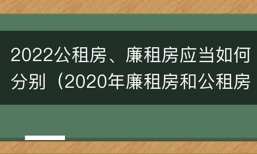 2022公租房、廉租房应当如何分别（2020年廉租房和公租房的区别）
