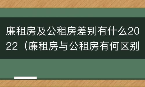 廉租房及公租房差别有什么2022（廉租房与公租房有何区别）