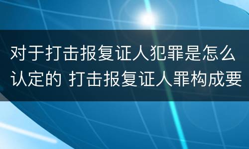 对于打击报复证人犯罪是怎么认定的 打击报复证人罪构成要件