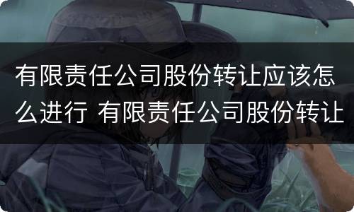 有限责任公司股份转让应该怎么进行 有限责任公司股份转让应该怎么进行转让