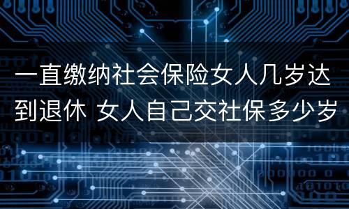 一直缴纳社会保险女人几岁达到退休 女人自己交社保多少岁退休