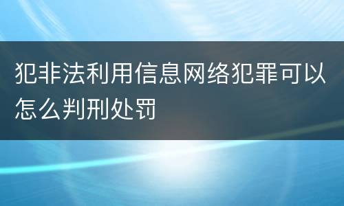 犯非法利用信息网络犯罪可以怎么判刑处罚