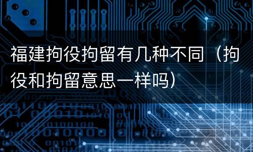 福建拘役拘留有几种不同（拘役和拘留意思一样吗）