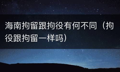 海南拘留跟拘役有何不同（拘役跟拘留一样吗）