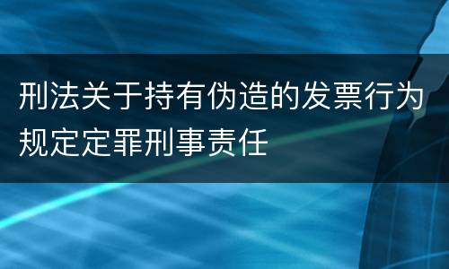 刑法关于持有伪造的发票行为规定定罪刑事责任