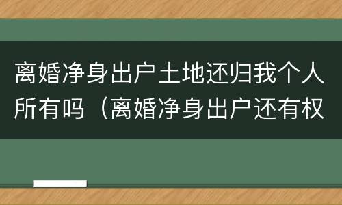 离婚净身出户土地还归我个人所有吗（离婚净身出户还有权要房产吗）