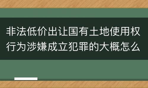 非法低价出让国有土地使用权行为涉嫌成立犯罪的大概怎么样追究法律责任