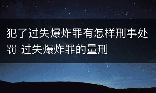 犯了过失爆炸罪有怎样刑事处罚 过失爆炸罪的量刑