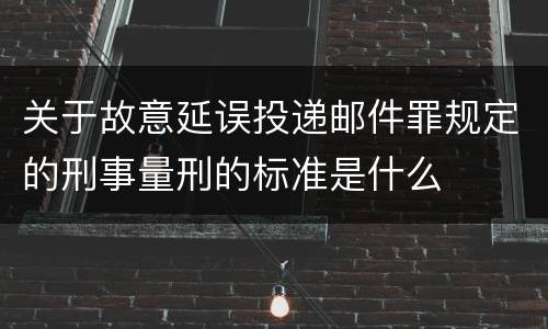 关于故意延误投递邮件罪规定的刑事量刑的标准是什么