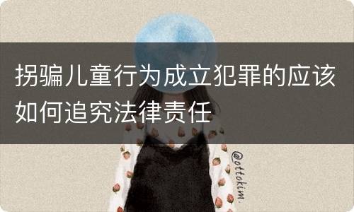 拐骗儿童行为成立犯罪的应该如何追究法律责任