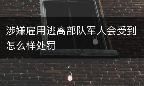 涉嫌雇用逃离部队军人会受到怎么样处罚