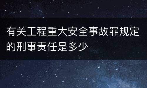 有关工程重大安全事故罪规定的刑事责任是多少