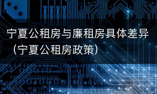 宁夏公租房与廉租房具体差异（宁夏公租房政策）