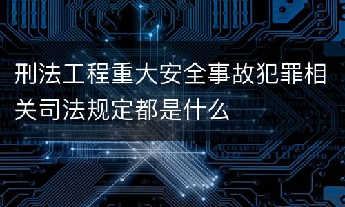 刑法工程重大安全事故犯罪相关司法规定都是什么