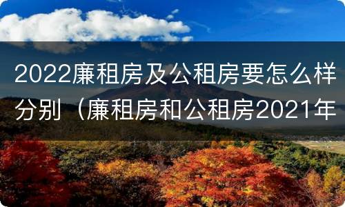 2022廉租房及公租房要怎么样分别（廉租房和公租房2021年最新通知）