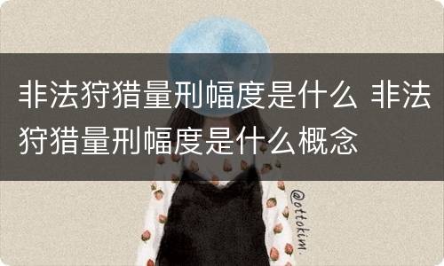 非法狩猎量刑幅度是什么 非法狩猎量刑幅度是什么概念