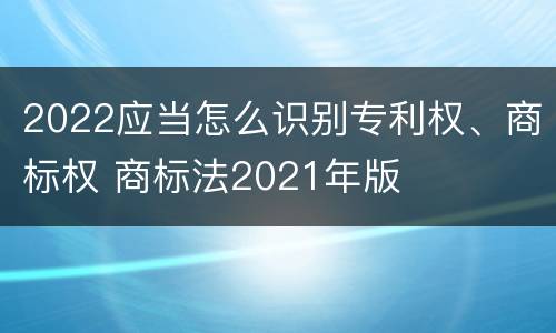 2022应当怎么识别专利权、商标权 商标法2021年版