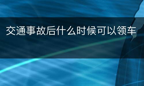 交通事故后什么时候可以领车