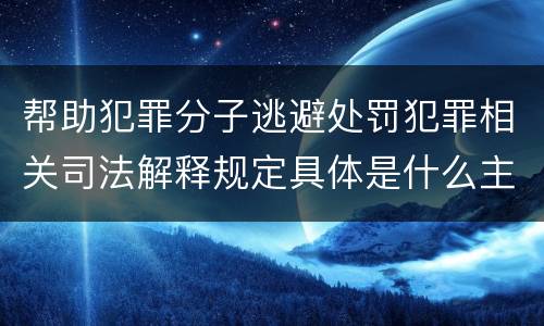 帮助犯罪分子逃避处罚犯罪相关司法解释规定具体是什么主要内容