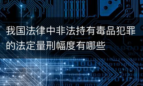 我国法律中非法持有毒品犯罪的法定量刑幅度有哪些