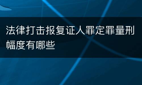 法律打击报复证人罪定罪量刑幅度有哪些