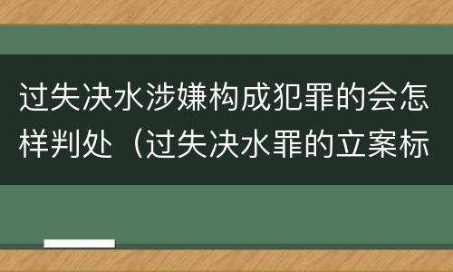 过失决水涉嫌构成犯罪的会怎样判处（过失决水罪的立案标准）