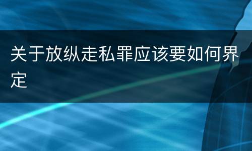 关于放纵走私罪应该要如何界定