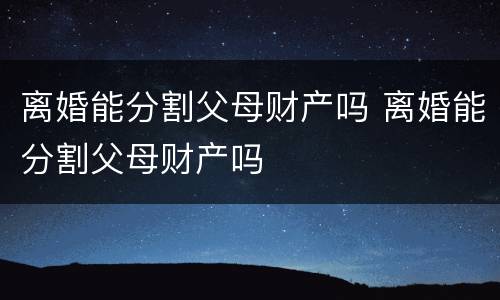 离婚能分割父母财产吗 离婚能分割父母财产吗