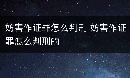妨害作证罪怎么判刑 妨害作证罪怎么判刑的