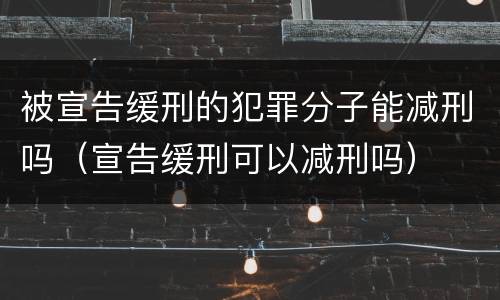 被宣告缓刑的犯罪分子能减刑吗（宣告缓刑可以减刑吗）