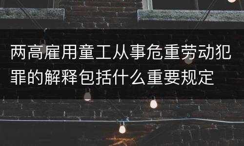 两高雇用童工从事危重劳动犯罪的解释包括什么重要规定