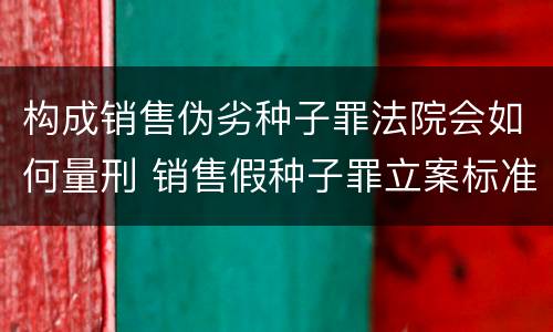构成销售伪劣种子罪法院会如何量刑 销售假种子罪立案标准
