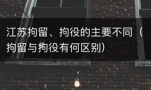 江苏拘留、拘役的主要不同（拘留与拘役有何区别）