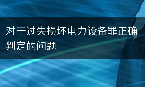对于过失损坏电力设备罪正确判定的问题