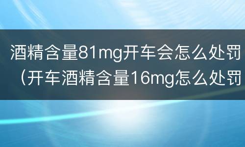 酒精含量81mg开车会怎么处罚（开车酒精含量16mg怎么处罚）