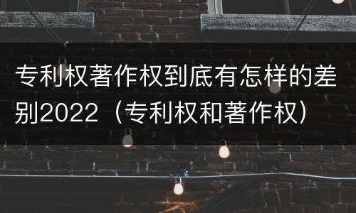 专利权著作权到底有怎样的差别2022（专利权和著作权）