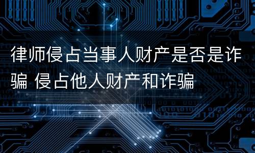 律师侵占当事人财产是否是诈骗 侵占他人财产和诈骗