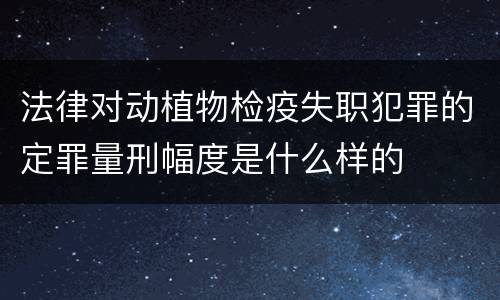 法律对动植物检疫失职犯罪的定罪量刑幅度是什么样的
