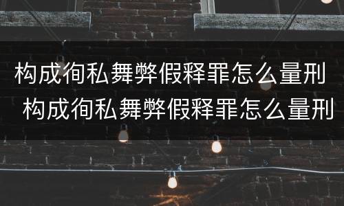 构成徇私舞弊假释罪怎么量刑 构成徇私舞弊假释罪怎么量刑的