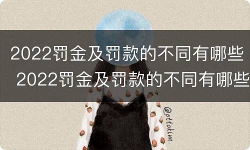2022罚金及罚款的不同有哪些 2022罚金及罚款的不同有哪些方面