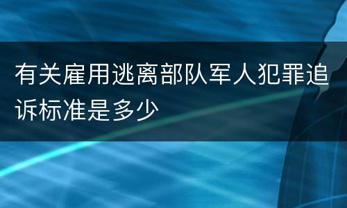 有关雇用逃离部队军人犯罪追诉标准是多少