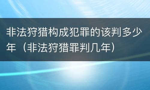 非法狩猎构成犯罪的该判多少年（非法狩猎罪判几年）