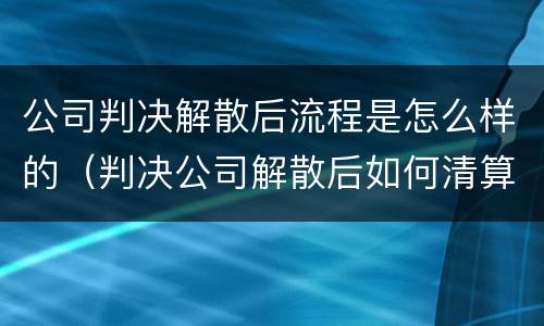 公司判决解散后流程是怎么样的（判决公司解散后如何清算）
