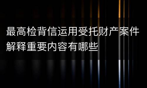 最高检背信运用受托财产案件解释重要内容有哪些