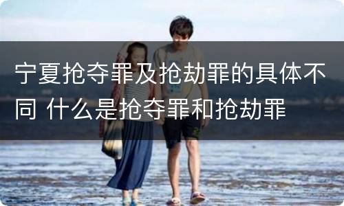 宁夏抢夺罪及抢劫罪的具体不同 什么是抢夺罪和抢劫罪