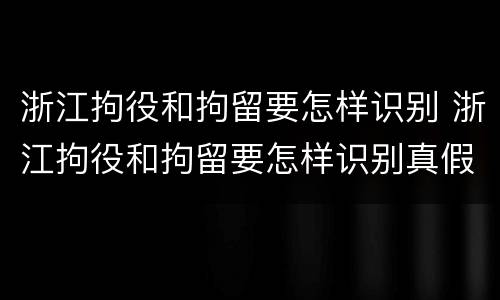 浙江拘役和拘留要怎样识别 浙江拘役和拘留要怎样识别真假