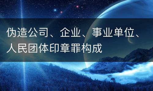 伪造公司、企业、事业单位、人民团体印章罪构成
