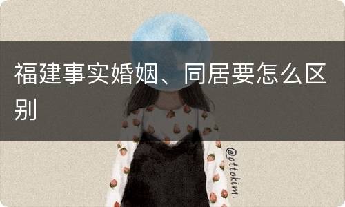 福建事实婚姻、同居要怎么区别